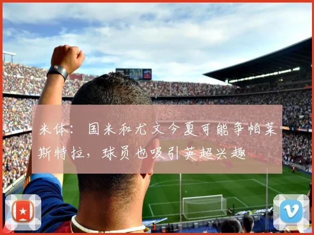 米体：国米和尤文今夏可能争帕莱斯特拉，球员也吸引英超兴趣